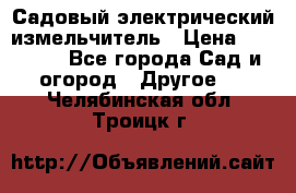 Садовый электрический измельчитель › Цена ­ 17 000 - Все города Сад и огород » Другое   . Челябинская обл.,Троицк г.